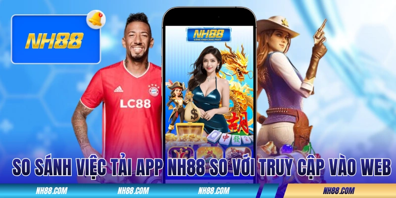 So sánh việc tải app NH88 so với truy cập vào web