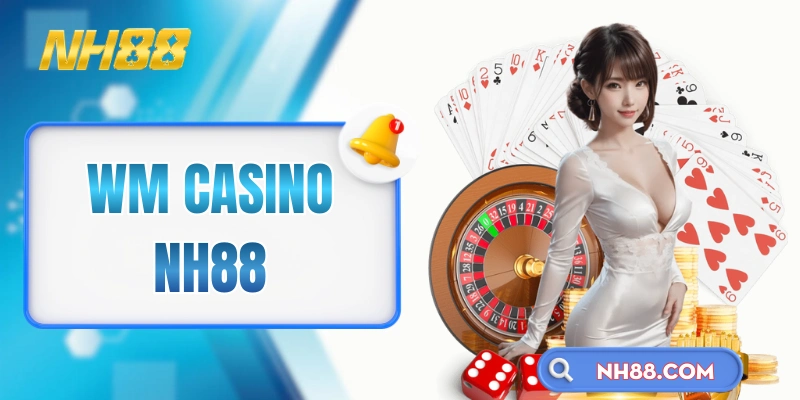 WM Casino NH88 - Thương Hiệu Casino Live Đình Đám Toàn Cầu